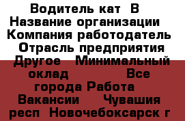 Водитель кат. В › Название организации ­ Компания-работодатель › Отрасль предприятия ­ Другое › Минимальный оклад ­ 25 000 - Все города Работа » Вакансии   . Чувашия респ.,Новочебоксарск г.